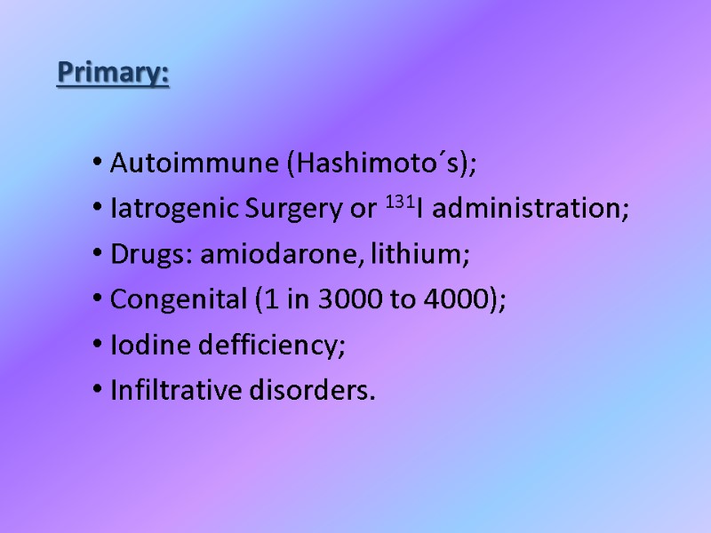 Primary:  Autoimmune (Hashimoto´s); Iatrogenic Surgery or 131I administration; Drugs: amiodarone, lithium; Congenital (1